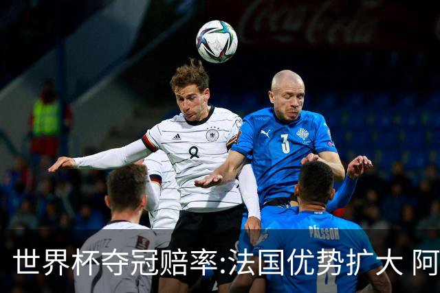世界杯夺冠赔率:法国优势扩大 阿根廷西班牙紧追