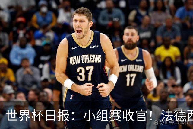 世界杯日报：小组赛收官！法德西荷葡半区绞杀+韩国伊朗出局