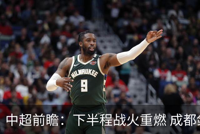 中超前瞻：下半程战火重燃 成都剑指三分申花求反弹