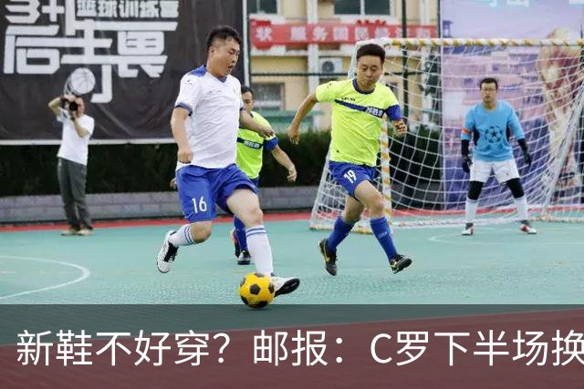 新鞋不好穿？邮报：C罗下半场换掉金色定制战靴，给耐克出了难题