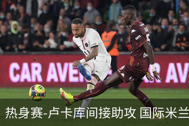热身赛-卢卡库间接助攻 国际米兰2球落后2-2追平