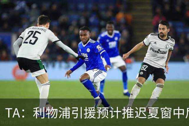 TA：利物浦引援预计推迟夏窗中后期 努涅斯和萨拉赫都不可能回归
