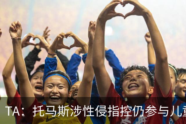 TA：托马斯涉性侵指控仍参与儿童足球活动，儿童保护问题引发质疑